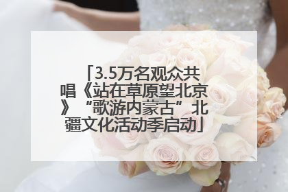 3.5万名观众共唱《站在草原望北京》“歌游内蒙古”北疆文化活动季启动