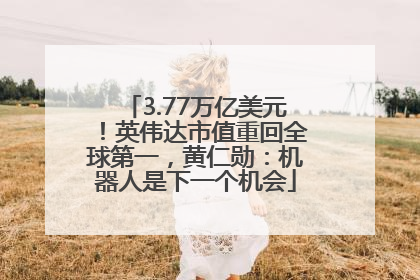 3.77万亿美元！英伟达市值重回全球第一，黄仁勋：机器人是下一个机会
