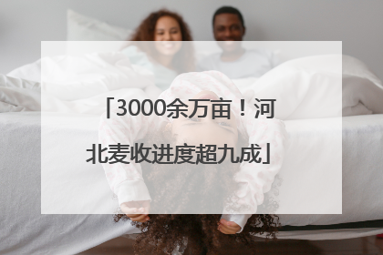 3000余万亩！河北麦收进度超九成