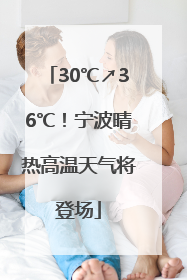 30℃↗36℃！宁波晴热高温天气将登场