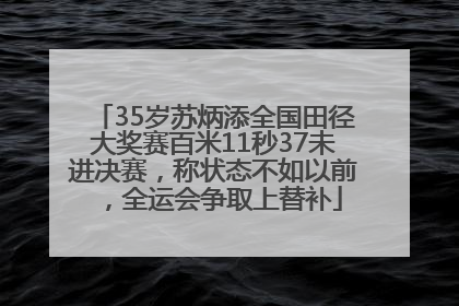 35岁苏炳添全国田径大奖赛百米11秒37未进决赛，称状态不如以前，全运会争取上替补