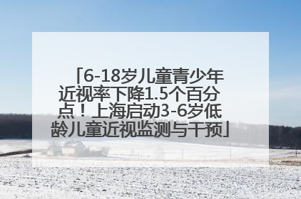 6-18岁儿童青少年近视率下降1.5个百分点！上海启动3-6岁低龄儿童近视监测与干预