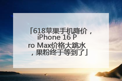618苹果手机降价，iPhone 16 Pro Max价格大跳水，果粉终于等到了
