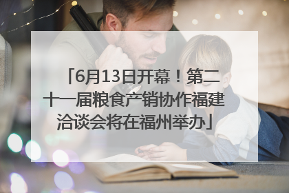 6月13日开幕！第二十一届粮食产销协作福建洽谈会将在福州举办