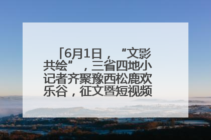 6月1日，“文影共绘”，三省四地小记者齐聚豫西松鹿欢乐谷，征文暨短视频大赛精彩启幕！