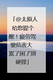 @太原人 给您提个醒！疲劳驾驶危害大 累了困了别硬撑