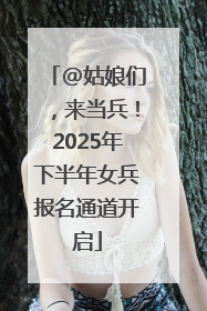@姑娘们，来当兵！2025年下半年女兵报名通道开启