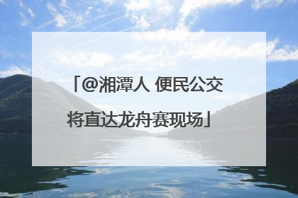 @湘潭人 便民公交将直达龙舟赛现场