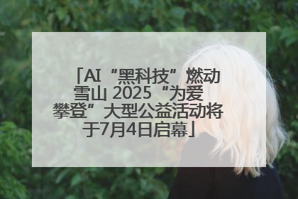 AI“黑科技”燃动雪山 2025“为爱攀登”大型公益活动将于7月4日启幕