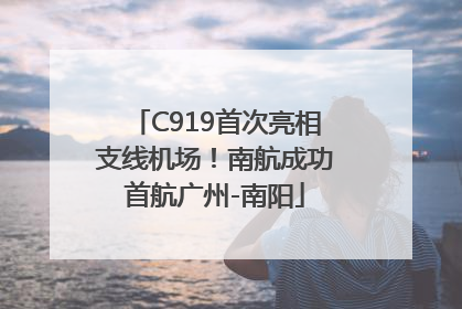 C919首次亮相支线机场！南航成功首航广州-南阳