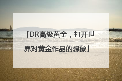 DR高级黄金，打开世界对黄金作品的想象