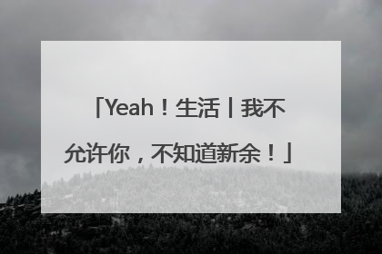 Yeah！生活丨我不允许你，不知道新余！