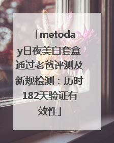 metoday日夜美白套盒通过老爸评测及新规检测：历时182天验证有效性